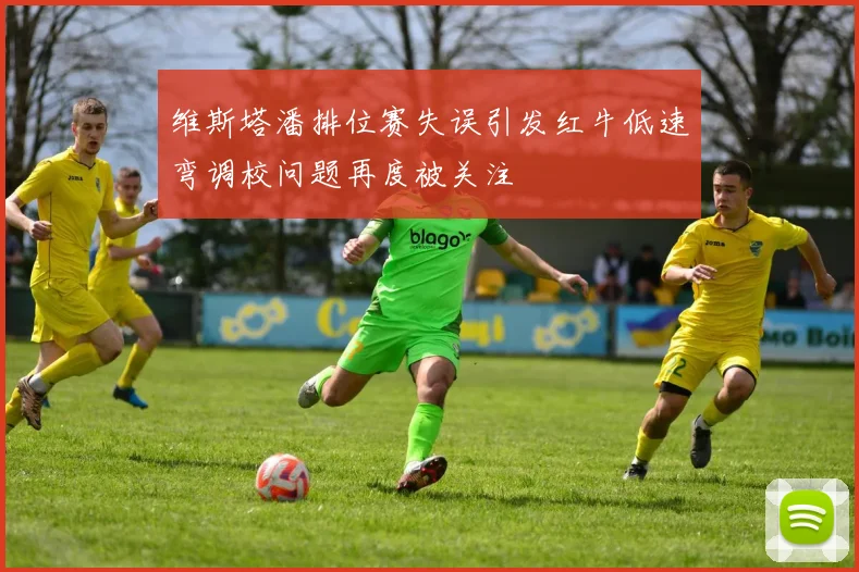 维斯塔潘排位赛失误引发红牛低速弯调校问题再度被关注