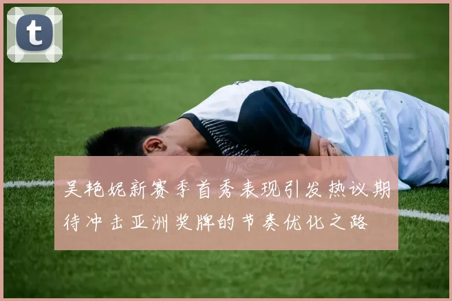 吴艳妮新赛季首秀表现引发热议期待冲击亚洲奖牌的节奏优化之路
