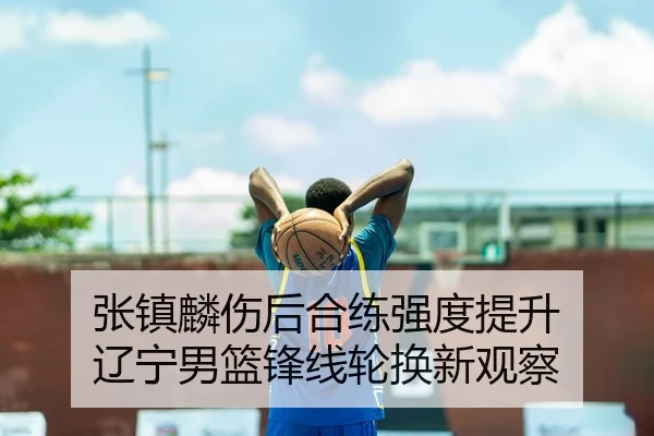 张镇麟伤后合练强度提升 辽宁男篮锋线轮换新观察（www.jiuyou..comapp）