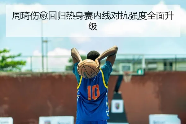 周琦伤愈回归热身赛内线对抗强度全面升级（www.jiuyou..comapp）