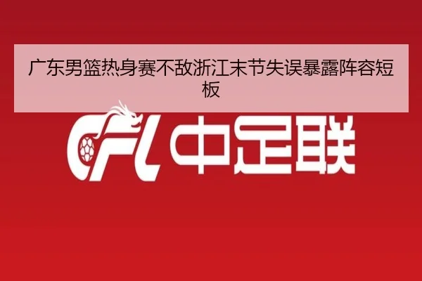 广东男篮热身赛不敌浙江末节失误暴露阵容短板（www.jiuyou..comapp）