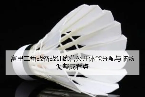 富里二番战备战训练营公开体能分配与临场调整成看点 - www.jiuyou..comapp