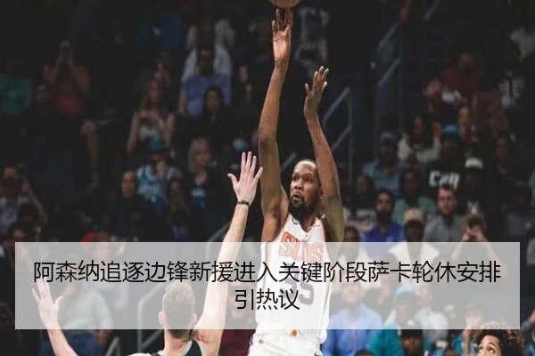 阿森纳追逐边锋新援进入关键阶段萨卡轮休安排引热议（www.jiuyou..comapp）