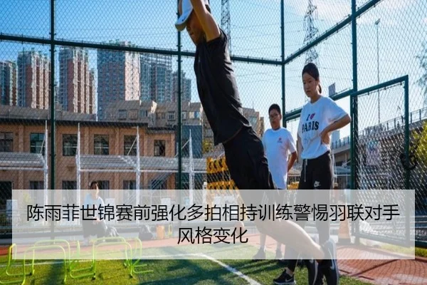陈雨菲世锦赛前强化多拍相持训练警惕羽联对手风格变化（www.jiuyou..comapp）