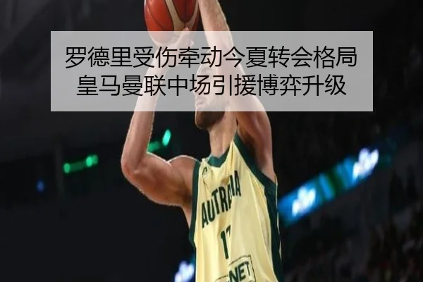 罗德里受伤牵动今夏转会格局 皇马曼联中场引援博弈升级（www.jiuyou..comapp）