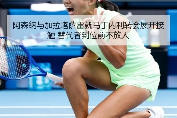 阿森纳与加拉塔萨雷就马丁内利转会展开接触 替代者到位前不放人（www.jiuyou..comapp）