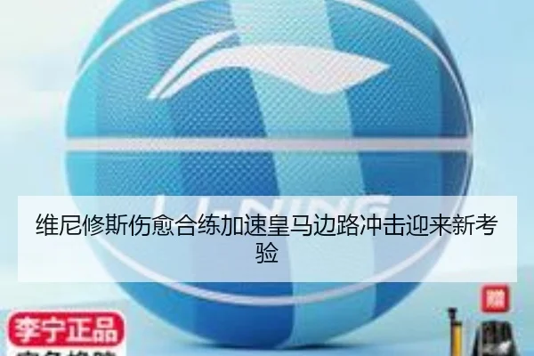 维尼修斯伤愈合练加速皇马边路冲击迎来新考验（www.jiuyou..comapp）