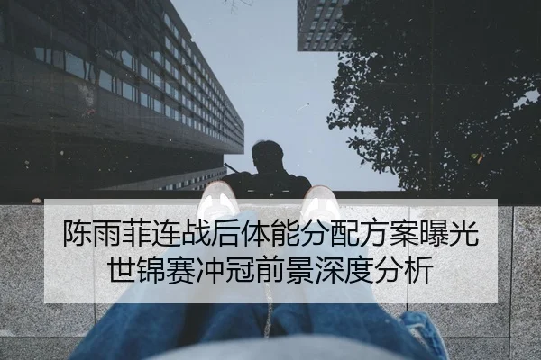 陈雨菲连战后体能分配方案曝光 世锦赛冲冠前景深度分析（www.jiuyou..comapp）