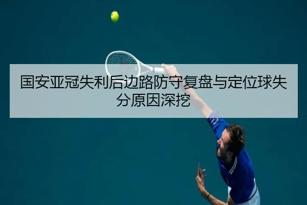 国安亚冠失利后边路防守复盘与定位球失分原因深挖（www.jiuyou..comapp）